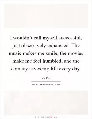 I wouldn’t call myself successful, just obsessively exhausted. The music makes me smile, the movies make me feel humbled, and the comedy saves my life every day Picture Quote #1
