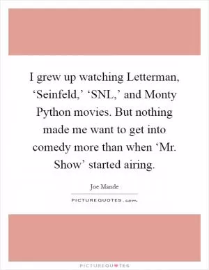 I grew up watching Letterman, ‘Seinfeld,’ ‘SNL,’ and Monty Python movies. But nothing made me want to get into comedy more than when ‘Mr. Show’ started airing Picture Quote #1