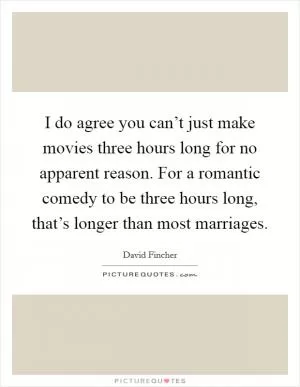 I do agree you can’t just make movies three hours long for no apparent reason. For a romantic comedy to be three hours long, that’s longer than most marriages Picture Quote #1
