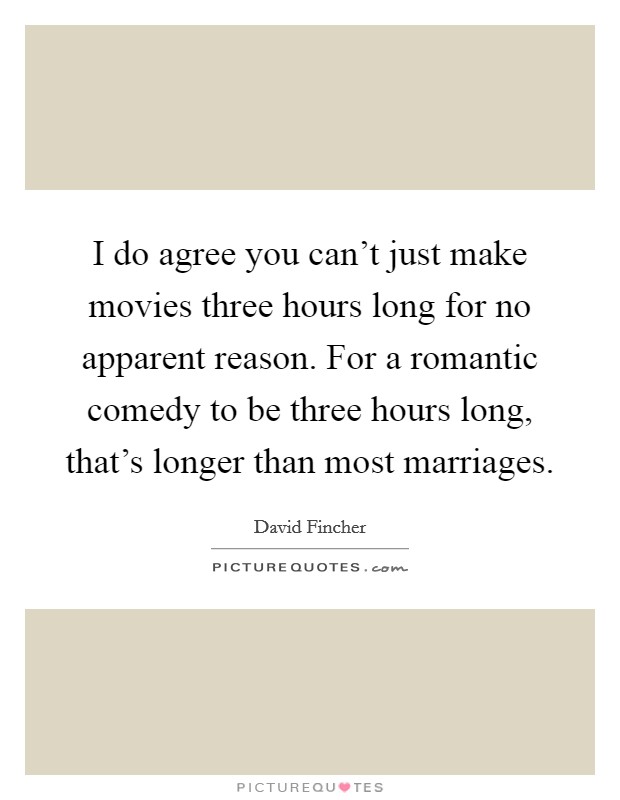I do agree you can't just make movies three hours long for no apparent reason. For a romantic comedy to be three hours long, that's longer than most marriages. Picture Quote #1