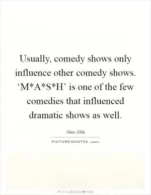 Usually, comedy shows only influence other comedy shows. ‘M*A*S*H’ is one of the few comedies that influenced dramatic shows as well Picture Quote #1