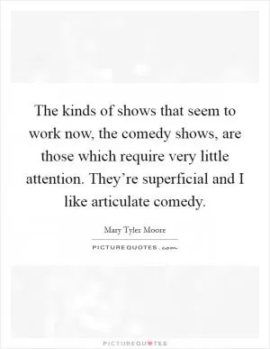 The kinds of shows that seem to work now, the comedy shows, are those which require very little attention. They’re superficial and I like articulate comedy Picture Quote #1