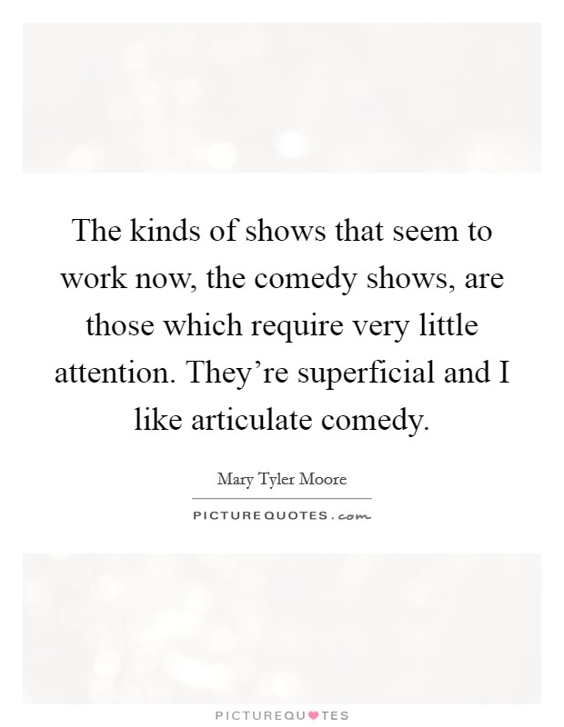 The kinds of shows that seem to work now, the comedy shows, are those which require very little attention. They're superficial and I like articulate comedy. Picture Quote #1