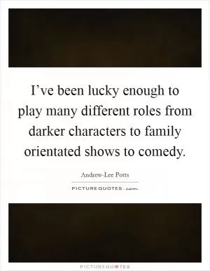 I’ve been lucky enough to play many different roles from darker characters to family orientated shows to comedy Picture Quote #1