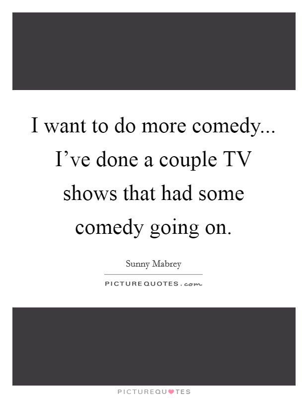 I want to do more comedy... I've done a couple TV shows that had some comedy going on. Picture Quote #1