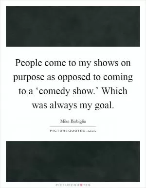 People come to my shows on purpose as opposed to coming to a ‘comedy show.’ Which was always my goal Picture Quote #1