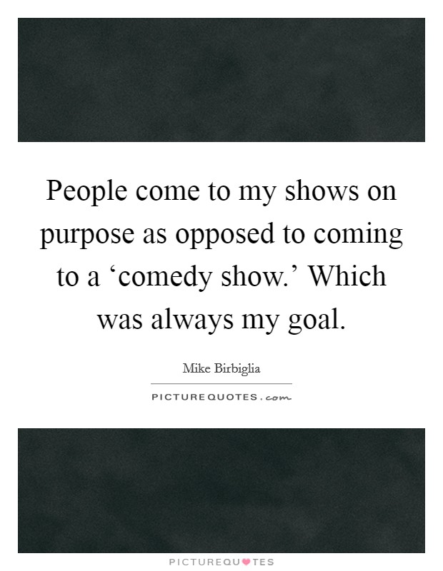 People come to my shows on purpose as opposed to coming to a ‘comedy show.' Which was always my goal. Picture Quote #1