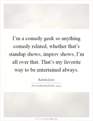 I’m a comedy geek so anything comedy related, whether that’s standup shows, improv shows, I’m all over that. That’s my favorite way to be entertained always Picture Quote #1