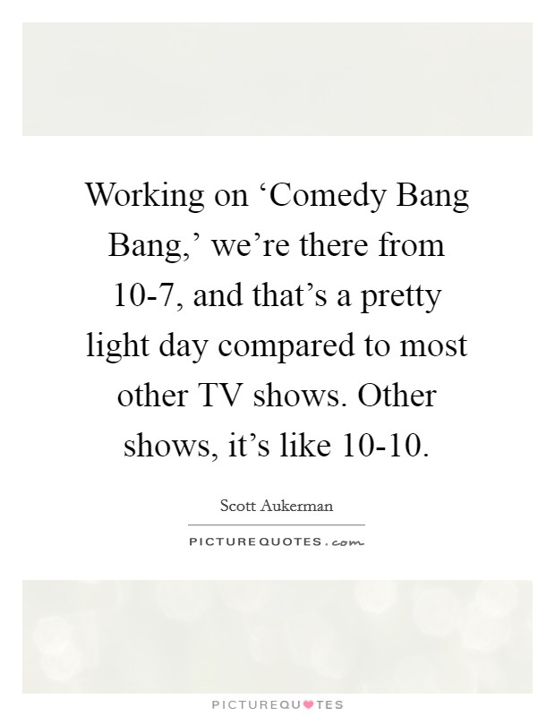 Working on ‘Comedy Bang Bang,' we're there from 10-7, and that's a pretty light day compared to most other TV shows. Other shows, it's like 10-10. Picture Quote #1