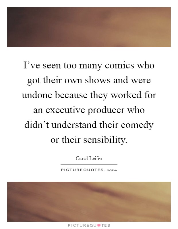 I've seen too many comics who got their own shows and were undone because they worked for an executive producer who didn't understand their comedy or their sensibility. Picture Quote #1