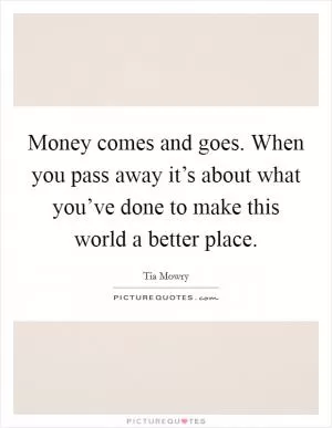 Money comes and goes. When you pass away it’s about what you’ve done to make this world a better place Picture Quote #1