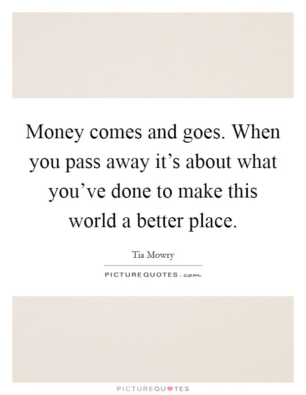 Money comes and goes. When you pass away it's about what you've done to make this world a better place. Picture Quote #1