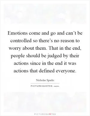 Emotions come and go and can’t be controlled so there’s no reason to worry about them. That in the end, people should be judged by their actions since in the end it was actions that defined everyone Picture Quote #1
