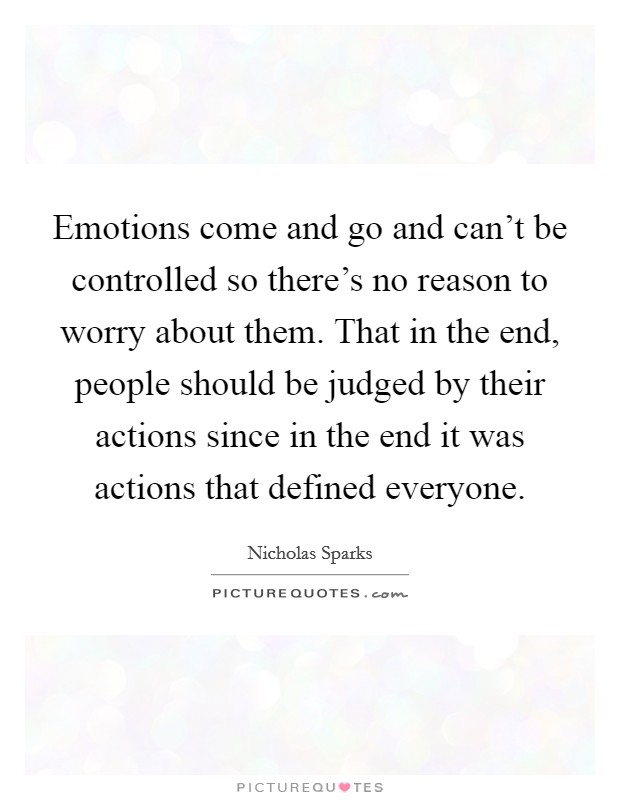 Emotions come and go and can't be controlled so there's no reason to worry about them. That in the end, people should be judged by their actions since in the end it was actions that defined everyone. Picture Quote #1
