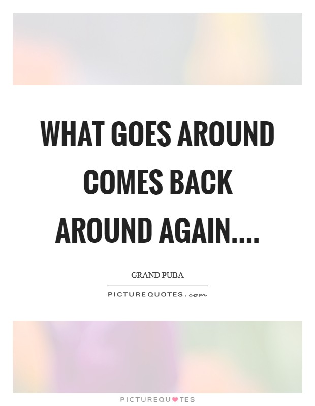 What goes around comes back around again.... Picture Quote #1