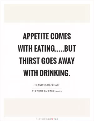 Appetite comes with eating.....but thirst goes away with drinking Picture Quote #1