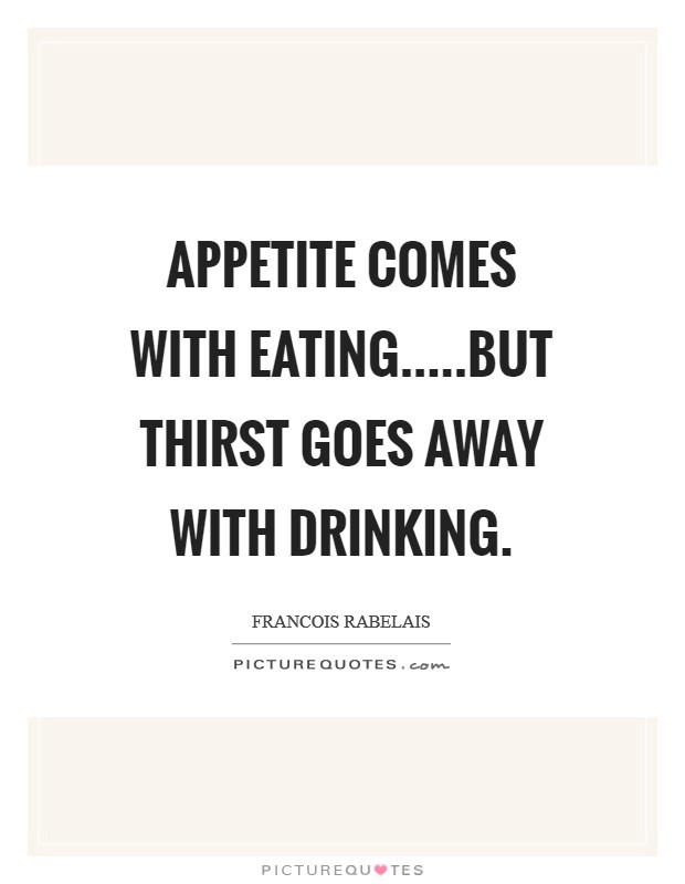 Appetite comes with eating.....but thirst goes away with drinking. Picture Quote #1