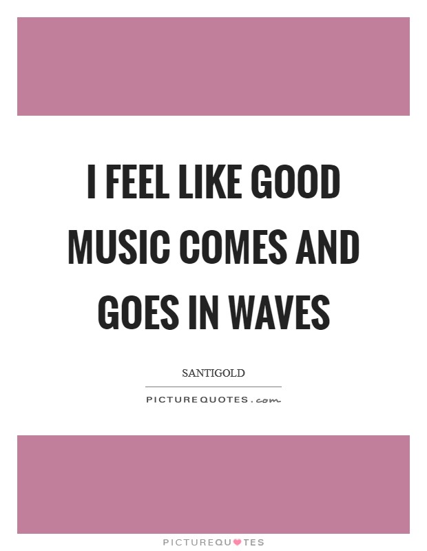 I feel like good music comes and goes in waves Picture Quote #1