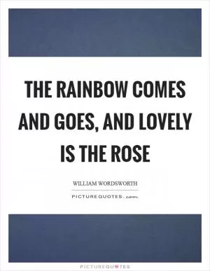 The Rainbow comes and goes, And lovely is the Rose Picture Quote #1