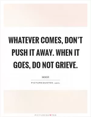 Whatever comes, don’t push it away. When it goes, do not grieve Picture Quote #1