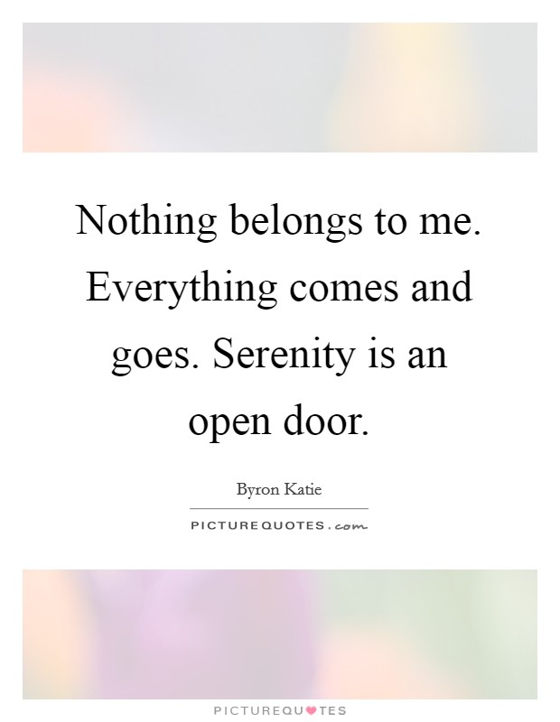 Nothing belongs to me. Everything comes and goes. Serenity is an open door. Picture Quote #1