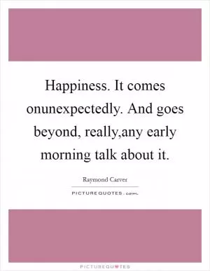 Happiness. It comes onunexpectedly. And goes beyond, really,any early morning talk about it Picture Quote #1