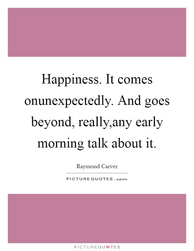 Happiness. It comes onunexpectedly. And goes beyond, really,any early morning talk about it. Picture Quote #1