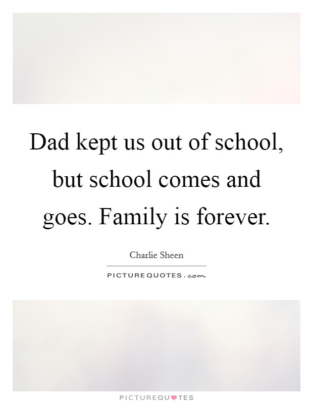 Dad kept us out of school, but school comes and goes. Family is forever. Picture Quote #1