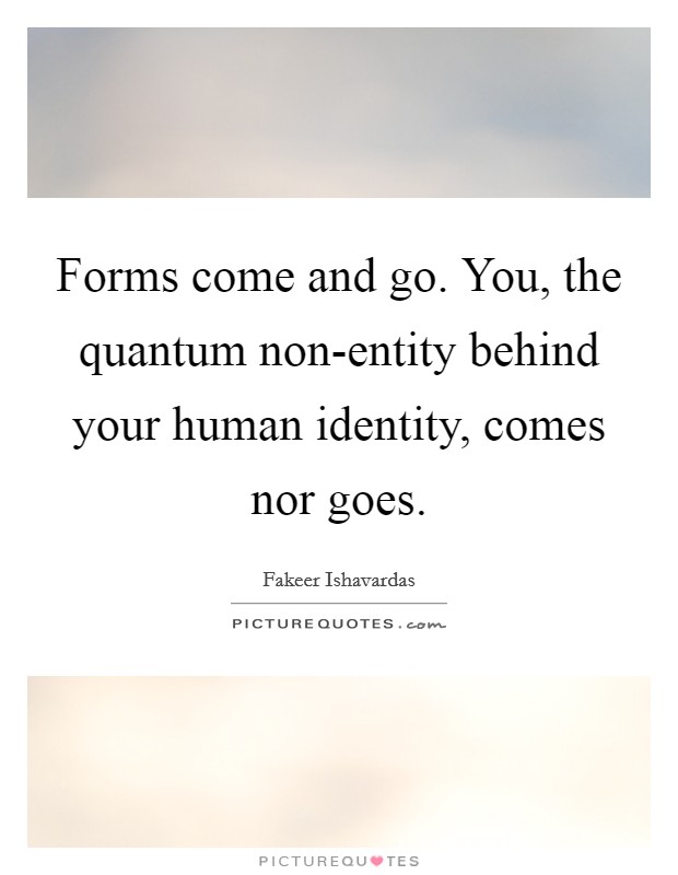 Forms come and go. You, the quantum non-entity behind your human identity, comes nor goes. Picture Quote #1