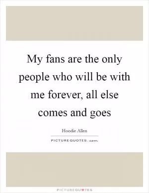 My fans are the only people who will be with me forever, all else comes and goes Picture Quote #1