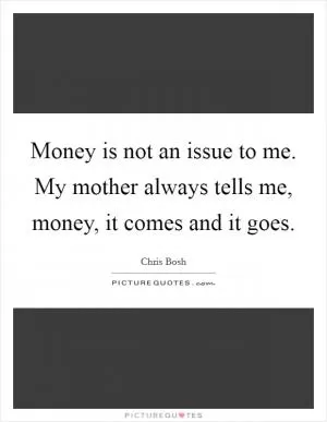 Money is not an issue to me. My mother always tells me, money, it comes and it goes Picture Quote #1