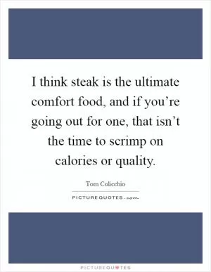 I think steak is the ultimate comfort food, and if you’re going out for one, that isn’t the time to scrimp on calories or quality Picture Quote #1