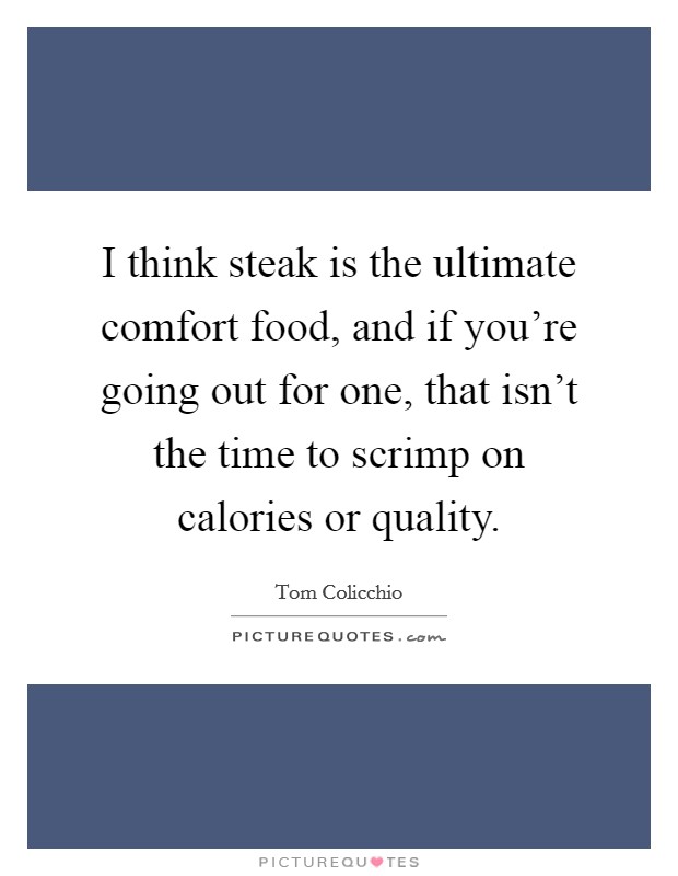 I think steak is the ultimate comfort food, and if you're going out for one, that isn't the time to scrimp on calories or quality. Picture Quote #1