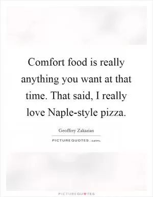 Comfort food is really anything you want at that time. That said, I really love Naple-style pizza Picture Quote #1