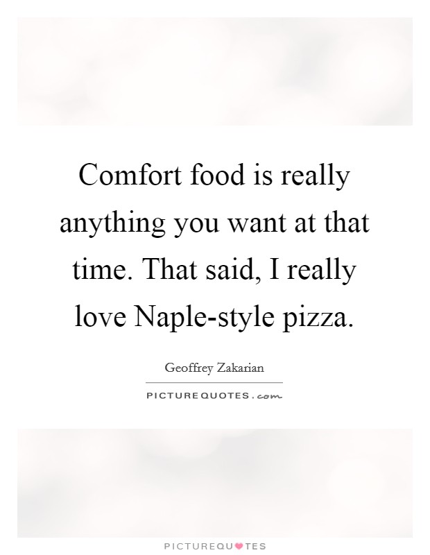 Comfort food is really anything you want at that time. That said, I really love Naple-style pizza. Picture Quote #1