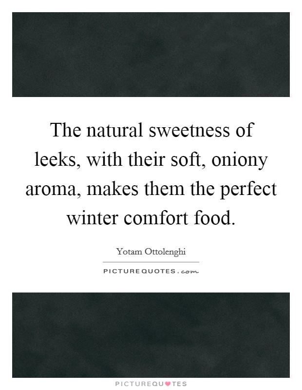 The natural sweetness of leeks, with their soft, oniony aroma, makes them the perfect winter comfort food. Picture Quote #1