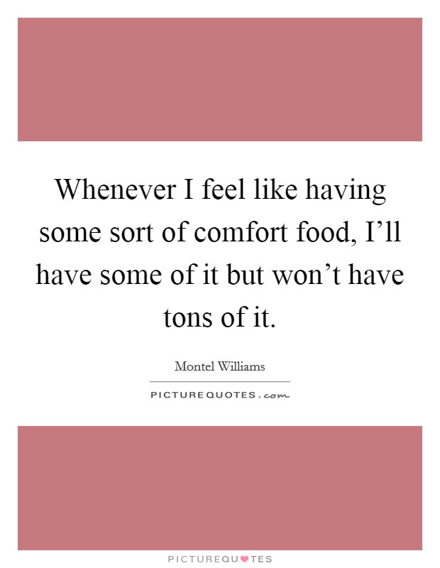 Whenever I feel like having some sort of comfort food, I'll have some of it but won't have tons of it. Picture Quote #1