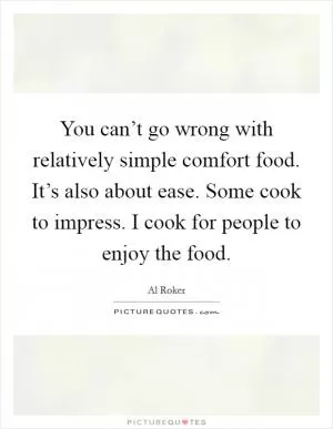 You can’t go wrong with relatively simple comfort food. It’s also about ease. Some cook to impress. I cook for people to enjoy the food Picture Quote #1