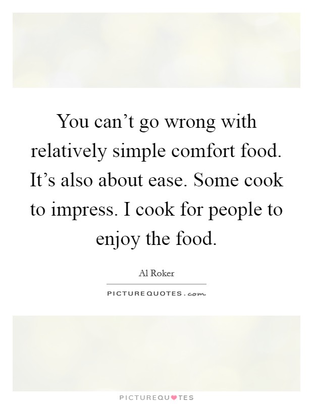 You can't go wrong with relatively simple comfort food. It's also about ease. Some cook to impress. I cook for people to enjoy the food. Picture Quote #1