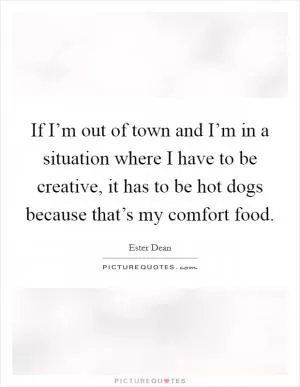 If I’m out of town and I’m in a situation where I have to be creative, it has to be hot dogs because that’s my comfort food Picture Quote #1
