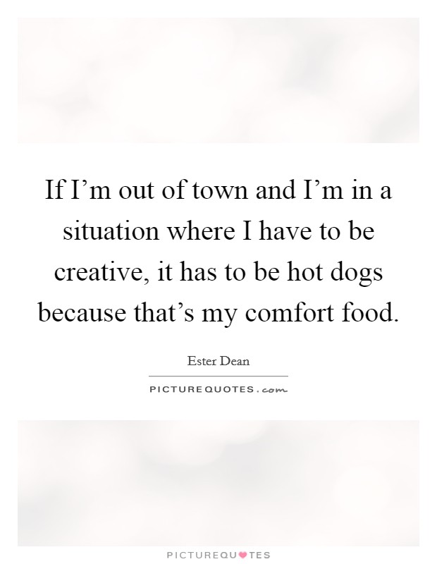 If I'm out of town and I'm in a situation where I have to be creative, it has to be hot dogs because that's my comfort food. Picture Quote #1