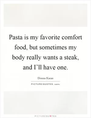 Pasta is my favorite comfort food, but sometimes my body really wants a steak, and I’ll have one Picture Quote #1