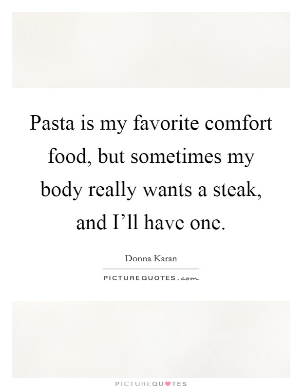 Pasta is my favorite comfort food, but sometimes my body really wants a steak, and I'll have one. Picture Quote #1