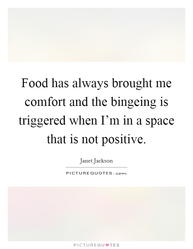 Food has always brought me comfort and the bingeing is triggered when I'm in a space that is not positive. Picture Quote #1