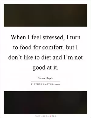 When I feel stressed, I turn to food for comfort, but I don’t like to diet and I’m not good at it Picture Quote #1