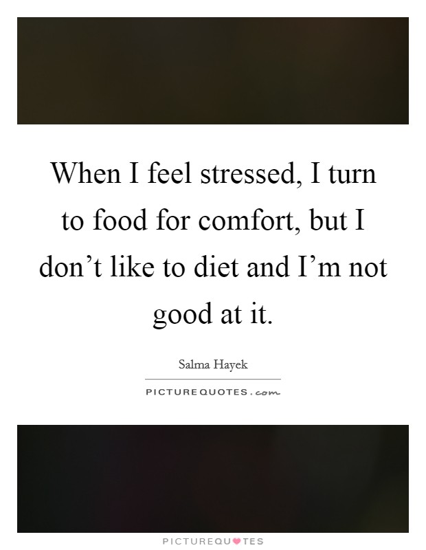 When I feel stressed, I turn to food for comfort, but I don't like to diet and I'm not good at it. Picture Quote #1