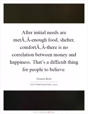 After initial needs are metÃ‚Â-enough food, shelter, comfortÃ‚Â-there is no correlation between money and happiness. That’s a difficult thing for people to believe Picture Quote #1