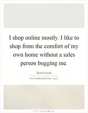 I shop online mostly. I like to shop from the comfort of my own home without a sales person bugging me Picture Quote #1