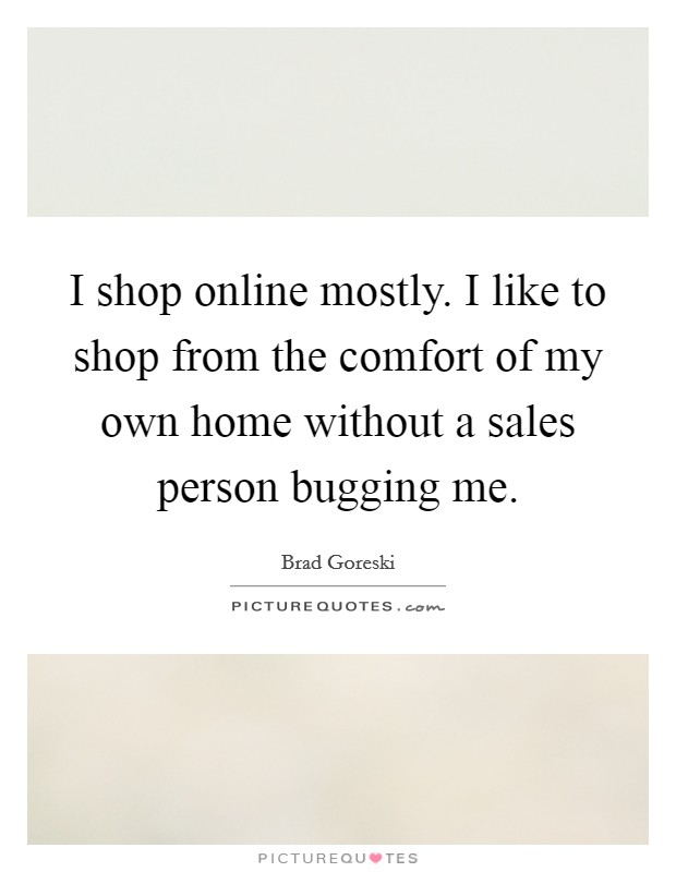 I shop online mostly. I like to shop from the comfort of my own home without a sales person bugging me. Picture Quote #1