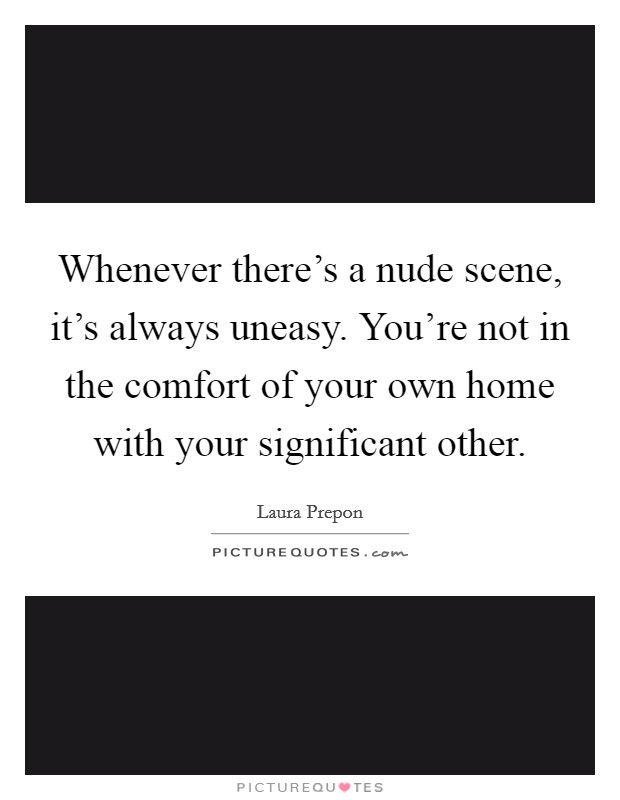 Whenever there's a nude scene, it's always uneasy. You're not in the comfort of your own home with your significant other. Picture Quote #1